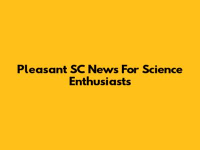 Pleasant SC News For Science Enthusiasts