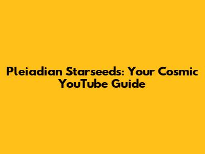Pleiadian Starseeds: Your Cosmic YouTube Guide