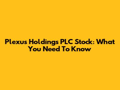 Plexus Holdings PLC Stock: What You Need To Know