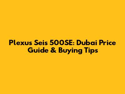 Plexus Seis 500SE: Dubai Price Guide & Buying Tips