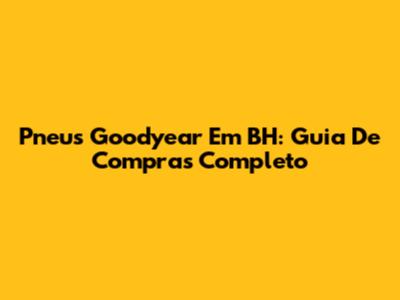 Pneus Goodyear Em BH: Guia De Compras Completo