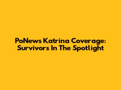 PoNews Katrina Coverage: Survivors In The Spotlight