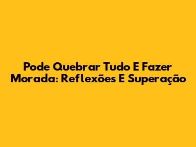 Pode Quebrar Tudo E Fazer Morada: Reflexões E Superação