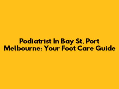 Podiatrist In Bay St, Port Melbourne: Your Foot Care Guide