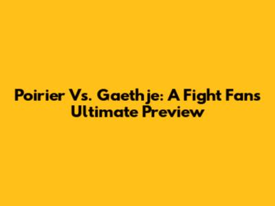 Poirier Vs. Gaethje: A Fight Fan's Ultimate Preview