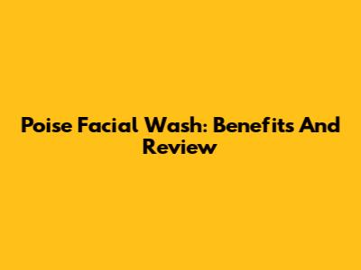 Poise Facial Wash: Benefits And Review