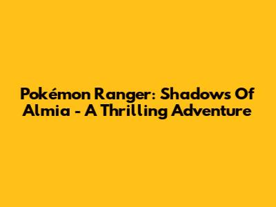 Pokémon Ranger: Shadows Of Almia - A Thrilling Adventure