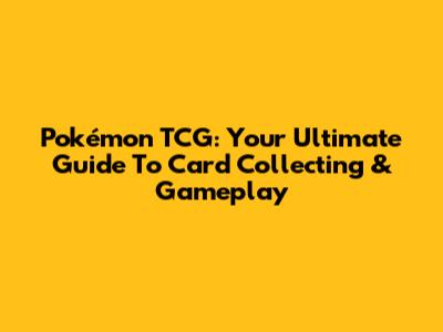 Pokémon TCG: Your Ultimate Guide To Card Collecting & Gameplay