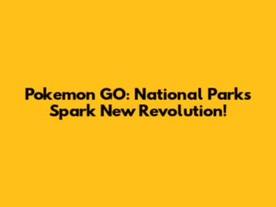 Pokemon GO: National Parks Spark New Revolution!