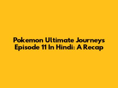 Pokemon Ultimate Journeys Episode 11 In Hindi: A Recap
