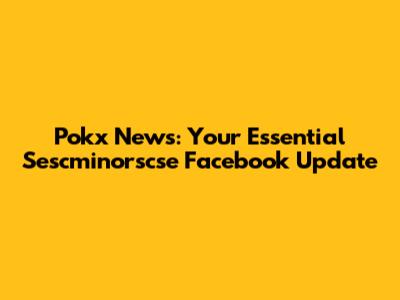 Pokx News: Your Essential Sescminorscse Facebook Update