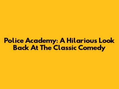 Police Academy: A Hilarious Look Back At The Classic Comedy
