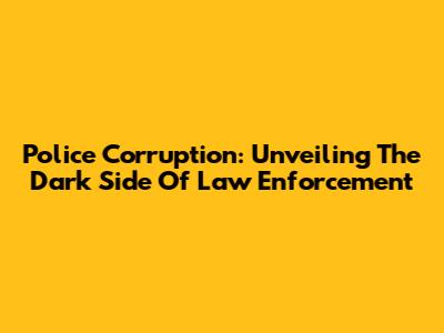 Police Corruption: Unveiling The Dark Side Of Law Enforcement