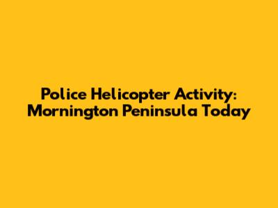 Police Helicopter Activity: Mornington Peninsula Today