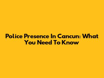 Police Presence In Cancun: What You Need To Know