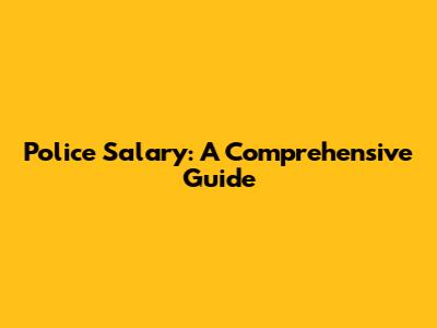 Police Salary: A Comprehensive Guide