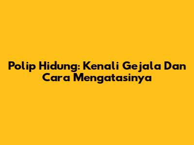 Polip Hidung: Kenali Gejala Dan Cara Mengatasinya