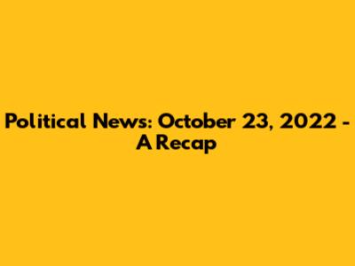 Political News: October 23, 2022 - A Recap