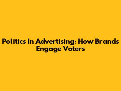 Politics In Advertising: How Brands Engage Voters