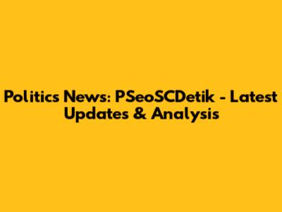 Politics News: PSeoSCDetik - Latest Updates & Analysis