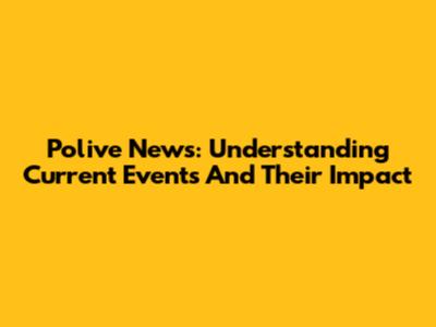 Polive News: Understanding Current Events And Their Impact
