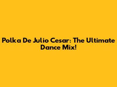Polka De Julio Cesar: The Ultimate Dance Mix!