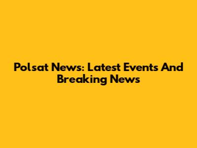 Polsat News: Latest Events And Breaking News