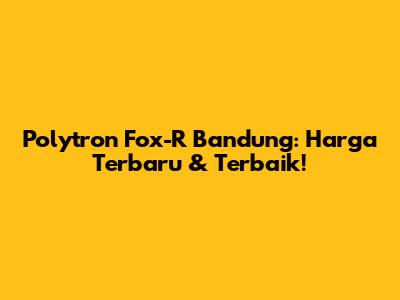 Polytron Fox-R Bandung: Harga Terbaru & Terbaik!