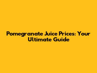 Pomegranate Juice Prices: Your Ultimate Guide