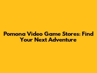 Pomona Video Game Stores: Find Your Next Adventure