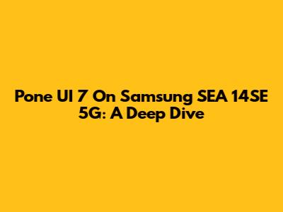 Pone UI 7 On Samsung SEA 14SE 5G: A Deep Dive