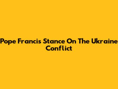 Pope Francis' Stance On The Ukraine Conflict