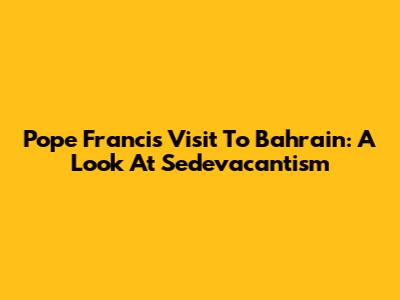 Pope Francis' Visit To Bahrain: A Look At Sedevacantism