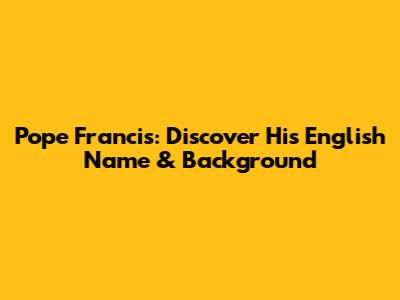 Pope Francis: Discover His English Name & Background