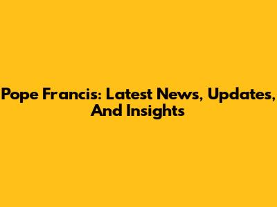 Pope Francis: Latest News, Updates, And Insights
