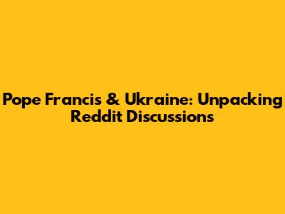 Pope Francis & Ukraine: Unpacking Reddit Discussions
