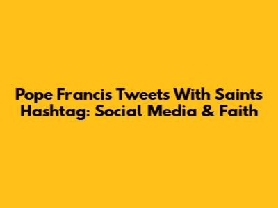 Pope Francis Tweets With Saints Hashtag: Social Media & Faith