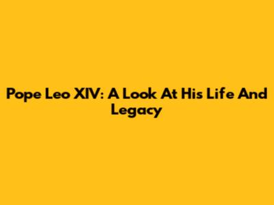 Pope Leo XIV: A Look At His Life And Legacy