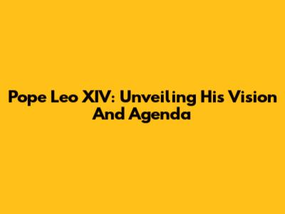 Pope Leo XIV: Unveiling His Vision And Agenda