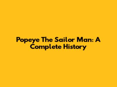 Popeye The Sailor Man: A Complete History