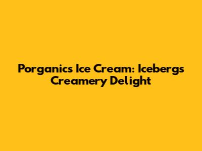 Porganics Ice Cream: Iceberg's Creamery Delight