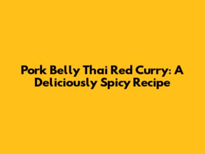 Pork Belly Thai Red Curry: A Deliciously Spicy Recipe