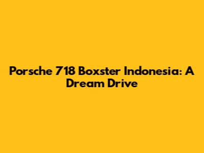 Porsche 718 Boxster Indonesia: A Dream Drive