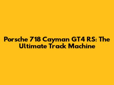 Porsche 718 Cayman GT4 RS: The Ultimate Track Machine