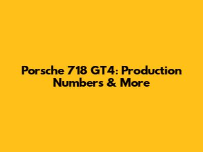 Porsche 718 GT4: Production Numbers & More
