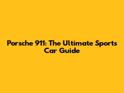 Porsche 911: The Ultimate Sports Car Guide