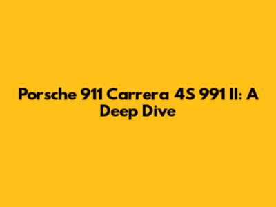 Porsche 911 Carrera 4S 991 II: A Deep Dive