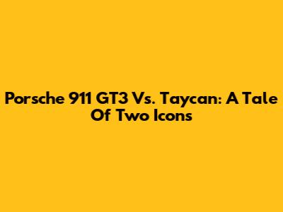 Porsche 911 GT3 Vs. Taycan: A Tale Of Two Icons
