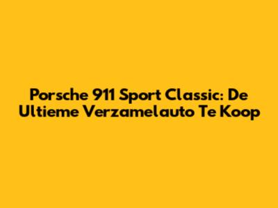 Porsche 911 Sport Classic: De Ultieme Verzamelauto Te Koop