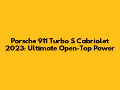 Porsche 911 Turbo S Cabriolet 2023: Ultimate Open-Top Power